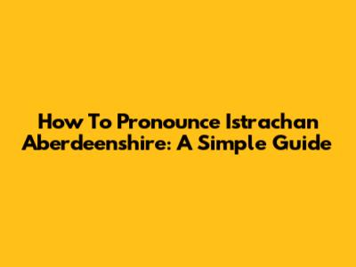 How To Pronounce Istrachan Aberdeenshire: A Simple Guide