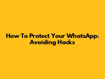 How To Protect Your WhatsApp: Avoiding Hacks