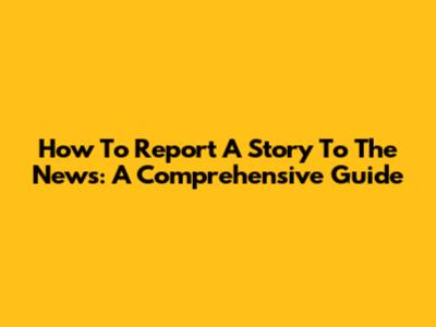 How To Report A Story To The News: A Comprehensive Guide