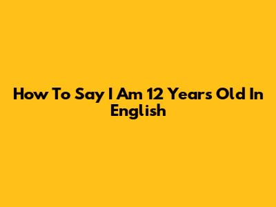 How To Say "I Am 12 Years Old" In English