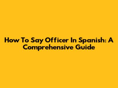 How To Say 'Officer' In Spanish: A Comprehensive Guide