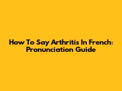 How To Say Arthritis In French: Pronunciation Guide