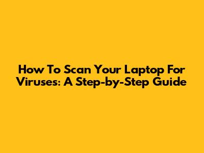 How To Scan Your Laptop For Viruses: A Step-by-Step Guide