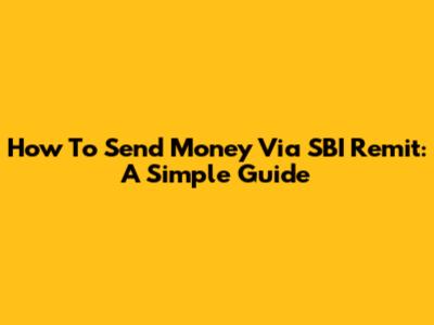 How To Send Money Via SBI Remit: A Simple Guide
