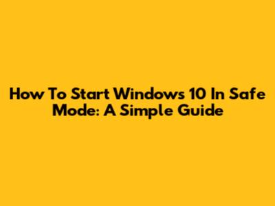 How To Start Windows 10 In Safe Mode: A Simple Guide