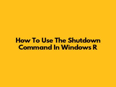 How To Use The Shutdown Command In Windows R