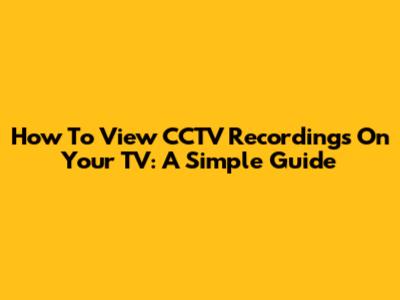 How To View CCTV Recordings On Your TV: A Simple Guide