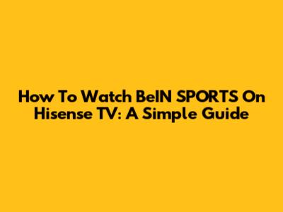 How To Watch BeIN SPORTS On Hisense TV: A Simple Guide