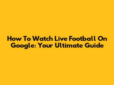 How To Watch Live Football On Google: Your Ultimate Guide