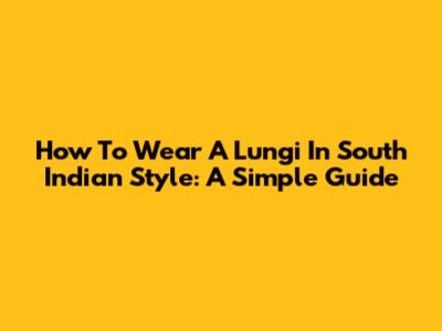 How To Wear A Lungi In South Indian Style: A Simple Guide