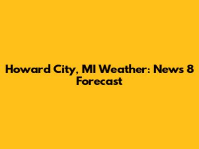 Howard City, MI Weather: News 8 Forecast