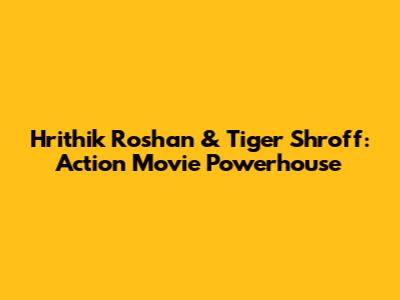 Hrithik Roshan & Tiger Shroff: Action Movie Powerhouse