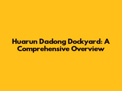 Huarun Dadong Dockyard: A Comprehensive Overview