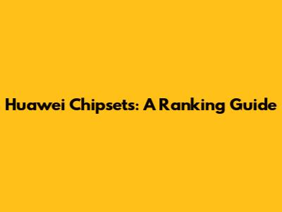 Huawei Chipsets: A Ranking Guide