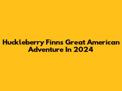 Huckleberry Finn's Great American Adventure In 2024