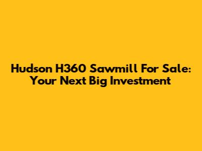 Hudson H360 Sawmill For Sale: Your Next Big Investment