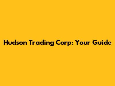 Hudson Trading Corp: Your Guide