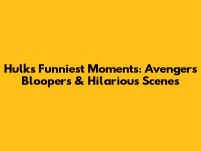 Hulk's Funniest Moments: Avengers Bloopers & Hilarious Scenes