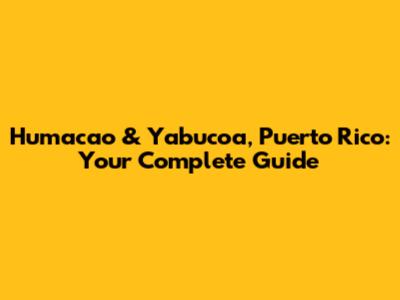 Humacao & Yabucoa, Puerto Rico: Your Complete Guide