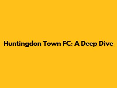 Huntingdon Town FC: A Deep Dive