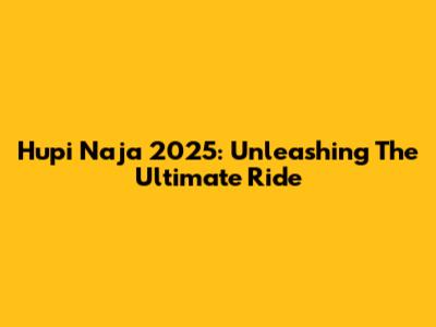 Hupi Naja 2025: Unleashing The Ultimate Ride