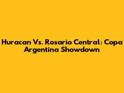 Huracan Vs. Rosario Central: Copa Argentina Showdown