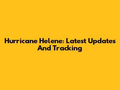 Hurricane Helene: Latest Updates And Tracking