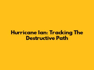 Hurricane Ian: Tracking The Destructive Path