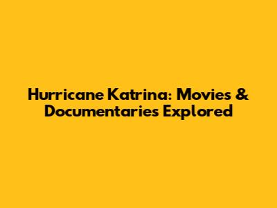 Hurricane Katrina: Movies & Documentaries Explored