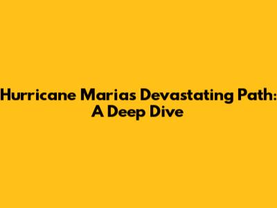 Hurricane Maria's Devastating Path: A Deep Dive