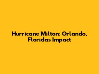 Hurricane Milton: Orlando, Florida's Impact