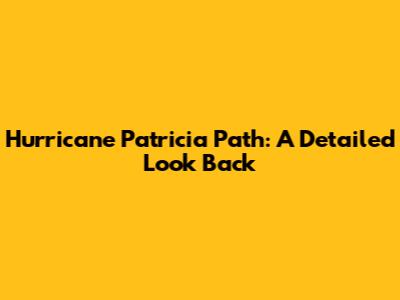 Hurricane Patricia Path: A Detailed Look Back