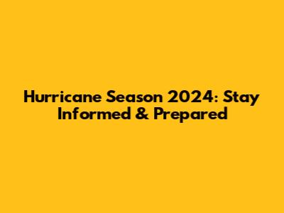 Hurricane Season 2024: Stay Informed & Prepared