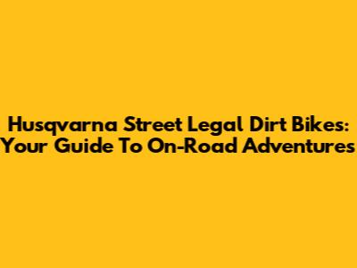 Husqvarna Street Legal Dirt Bikes: Your Guide To On-Road Adventures