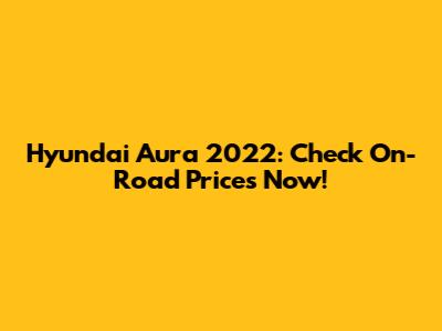Hyundai Aura 2022: Check On-Road Prices Now!