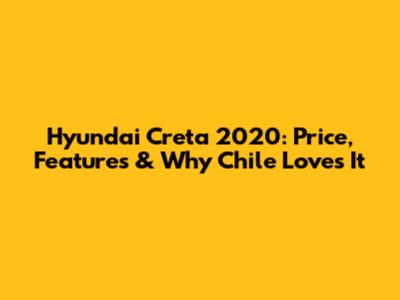 Hyundai Creta 2020: Price, Features & Why Chile Loves It