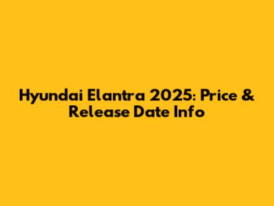 Hyundai Elantra 2025: Price & Release Date Info