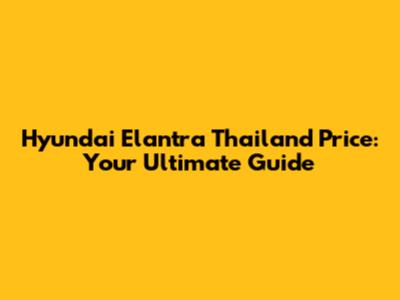 Hyundai Elantra Thailand Price: Your Ultimate Guide