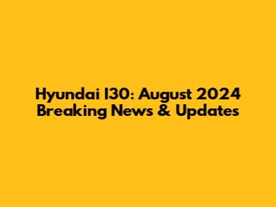 Hyundai I30: August 2024 Breaking News & Updates