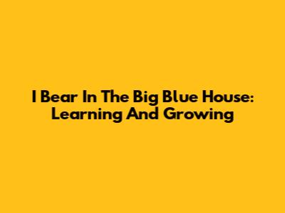 I Bear In The Big Blue House: Learning And Growing