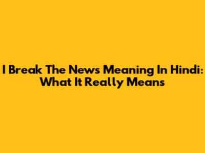 I Break The News Meaning In Hindi: What It Really Means