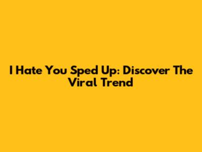 I Hate You Sped Up: Discover The Viral Trend