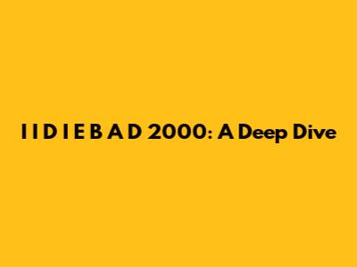 I I D I E B A D 2000: A Deep Dive