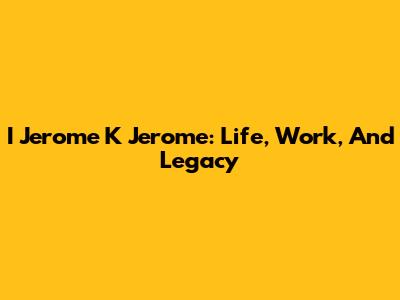 I Jerome K Jerome: Life, Work, And Legacy
