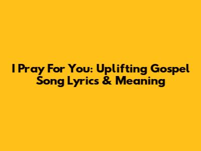I Pray For You: Uplifting Gospel Song Lyrics & Meaning