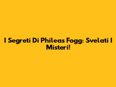 I Segreti Di Phileas Fogg: Svelati I Misteri!