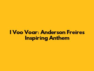 I Voo Voar: Anderson Freire's Inspiring Anthem