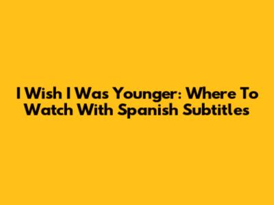 I Wish I Was Younger: Where To Watch With Spanish Subtitles