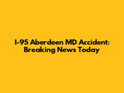 I-95 Aberdeen MD Accident: Breaking News Today