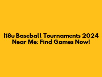 I18u Baseball Tournaments 2024 Near Me: Find Games Now!